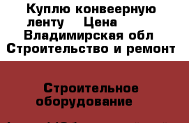 Куплю конвеерную ленту  › Цена ­ 806 - Владимирская обл. Строительство и ремонт » Строительное оборудование   